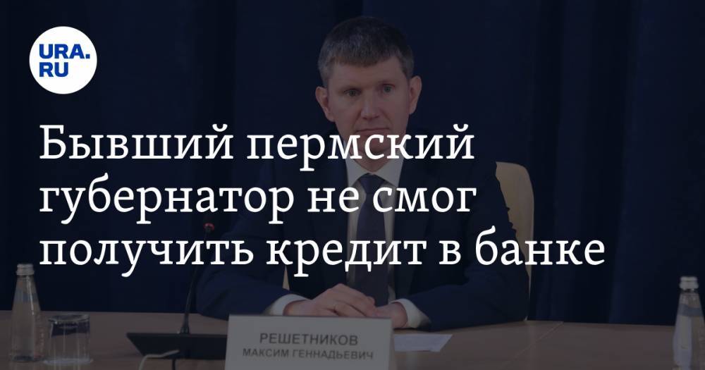 Максим Решетников - Бывший пермский губернатор не смог получить кредит в банке - ura.news - Россия - Пермь - Пермский край