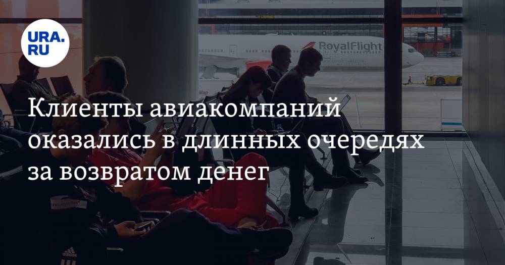 Клиенты авиакомпаний оказались в длинных очередях за возвратом денег. Сколько ждать выплат уральцам - ura.news