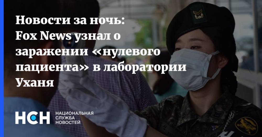 Новости за ночь: Fox News узнал о заражении «нулевого пациента» в лаборатории Уханя - nsn.fm - Китай - США - Ухань