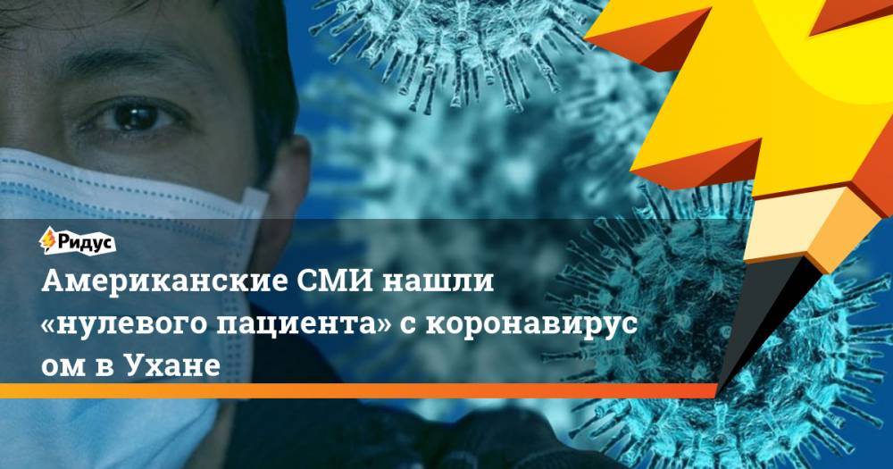Американские СМИ нашли «нулевого пациента» скоронавирусом вУхане - ridus.ru - Китай - США - Ухань
