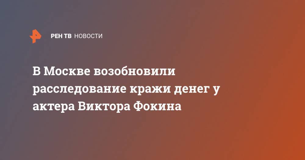 В Москве возобновили расследование кражи денег у актера Виктора Фокина - ren.tv - Москва