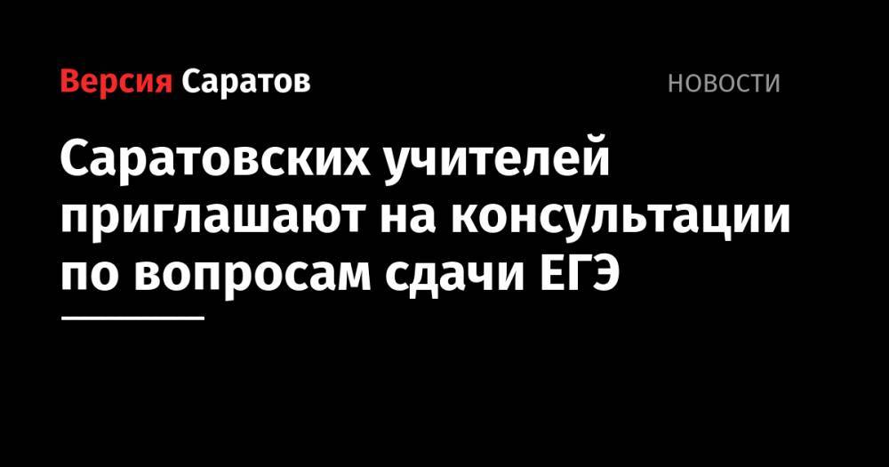 Саратовских учителей приглашают на консультации по вопросам сдачи ЕГЭ - nversia.ru