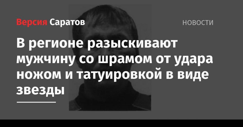 Юрий Соловьев - В регионе разыскивают мужчину со шрамом от удара ножом и татуировкой в виде звезды - nversia.ru - Саратовская обл. - Забайкальский край - Чита