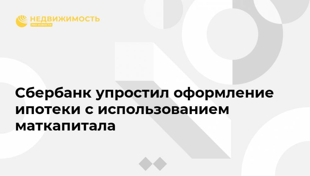 Сбербанк упростил оформление ипотеки с использованием маткапитала - realty.ria.ru - Москва - Россия - Владимир Путин