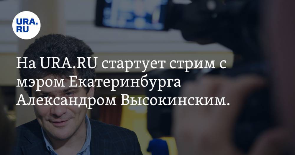 Александр Высокинский - На URA.RU стартует стрим с мэром Екатеринбурга Александром Высокинским. Задавайте вопросы онлайн - ura.news - Москва - Екатеринбург - Свердловская обл.