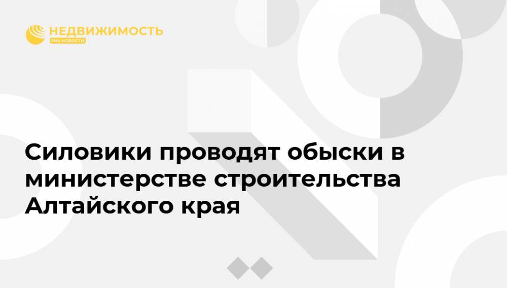 Силовики проводят обыски в министерстве строительства Алтайского края - realty.ria.ru - Барнаул - Алтайский край