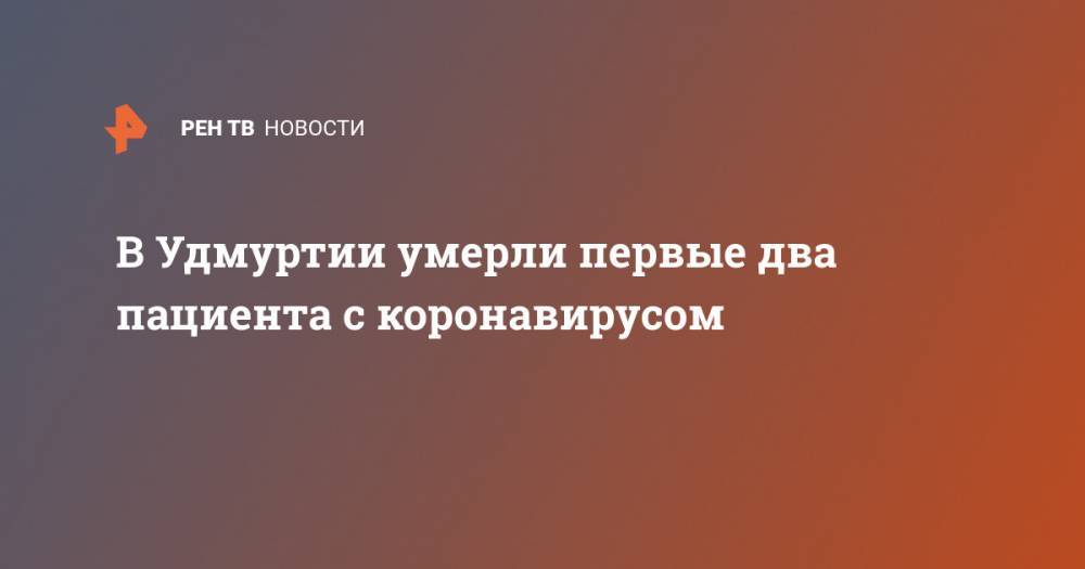 Александр Бречалов - В Удмуртии умерли первые два пациента с коронавирусом - ren.tv - Россия - респ. Удмуртия