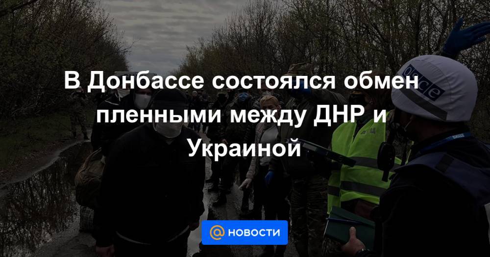 Владимир Зеленский - В Донбассе состоялся обмен пленными между ДНР и Украиной - news.mail.ru - Украина - ДНР