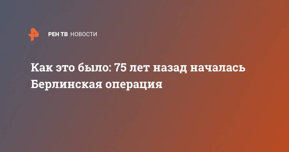 Как это было: 75 лет назад началась Берлинская операция - ren.tv - Берлин