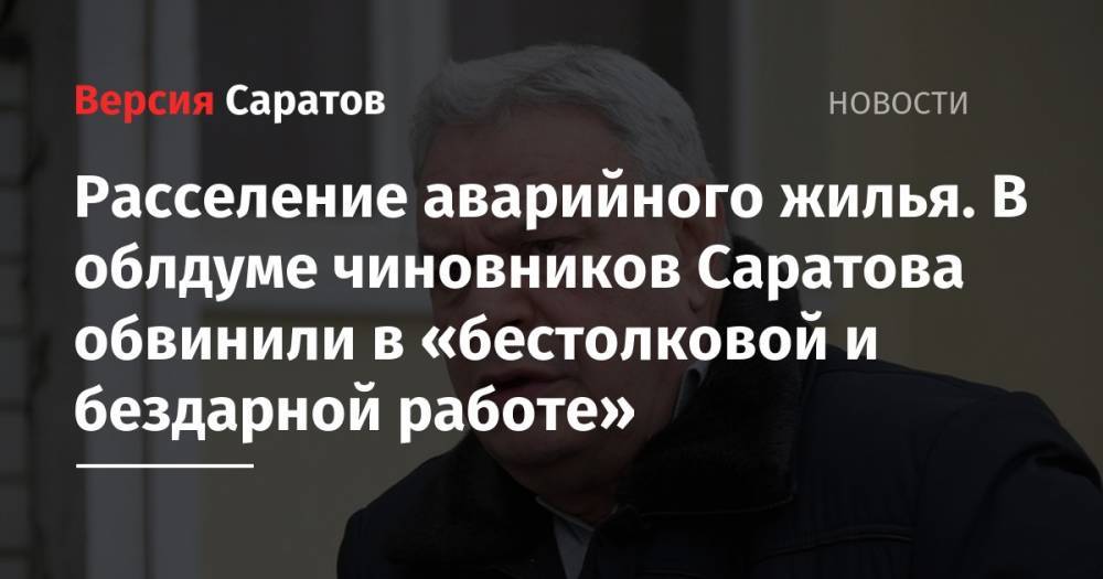 Павел Мигачев - Расселение аварийного жилья. В облдуме чиновников Саратова обвинили в «бестолковой и бездарной работе» - nversia.ru - Россия - Саратов