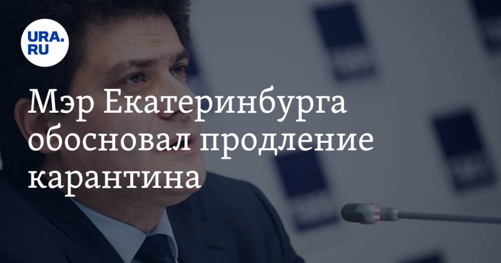Евгений Куйвашев - Мэр Екатеринбурга обосновал продление карантина - ura.news - Екатеринбург - Свердловская обл.