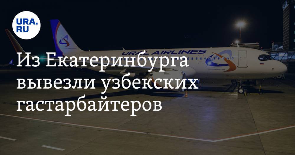 Татьяна Мерзлякова - Из Екатеринбурга вывезли узбекских гастарбайтеров - ura.news - Россия - Узбекистан - Екатеринбург - Свердловская обл. - Ташкент