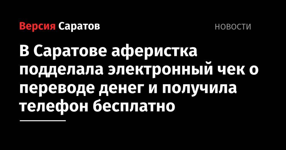 В Саратове аферистка подделала электронный чек о переводе денег и получила телефон бесплатно - nversia.ru - Саратов