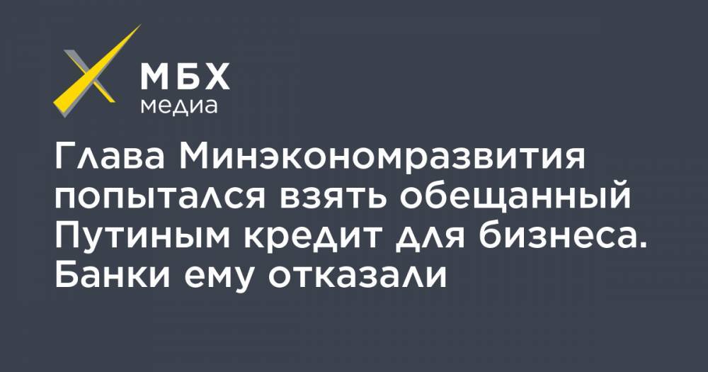 Максим Решетников - Глава Минэкономразвития попытался взять обещанный Путиным кредит для бизнеса. Банки ему отказали - mbk.news