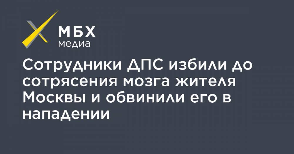 Сотрудники ДПС избили до сотрясения мозга жителя Москвы и обвинили его в нападении - mbk.news - Москва