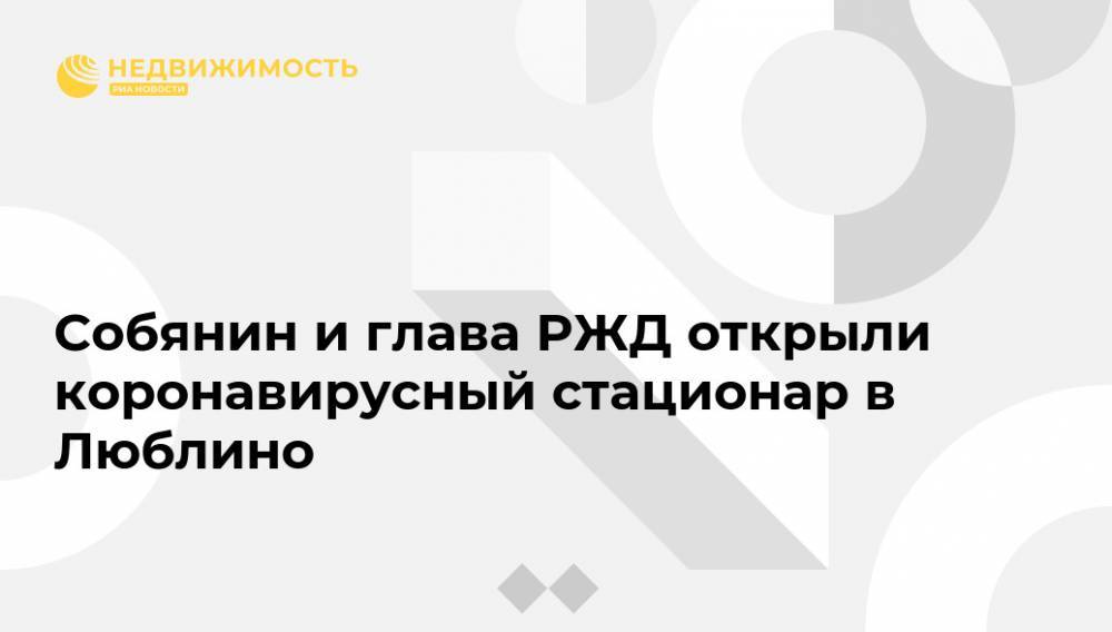 Сергей Собянин - Олег Белозеров - Собянин и глава РЖД открыли коронавирусный стационар в Люблино - realty.ria.ru - Москва