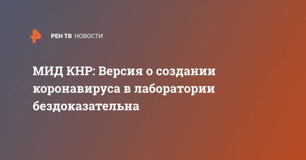 Чжао Лицзянь - МИД КНР: Версия о создании коронавируса в лаборатории бездоказательна - ren.tv - Китай - Ухань