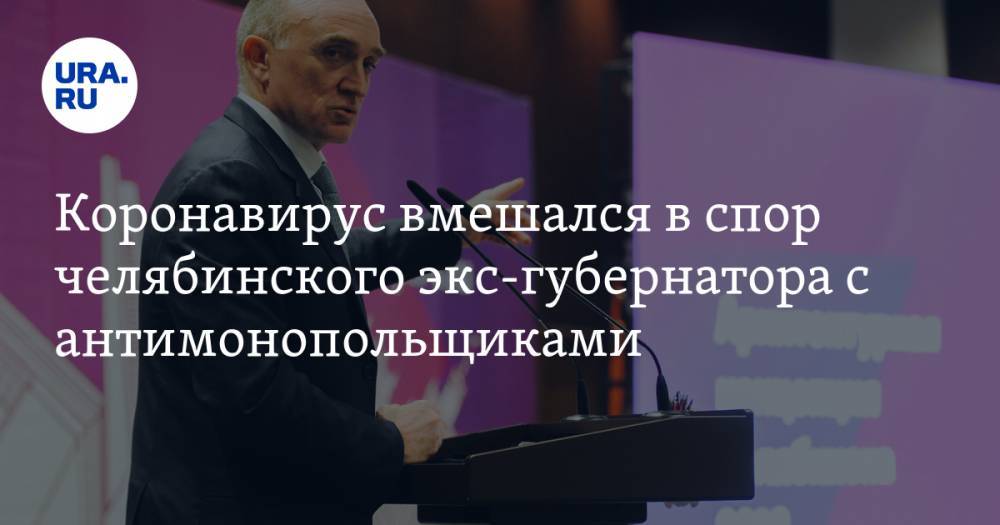 Борис Дубровский - Коронавирус вмешался в спор челябинского экс-губернатора с антимонопольщиками - ura.news - Россия - Челябинская обл. - Челябинск
