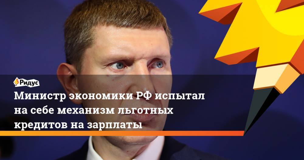 Максим Решетников - Министр экономики РФ испытал на себе механизм льготных кредитов на зарплаты - ridus.ru - Россия