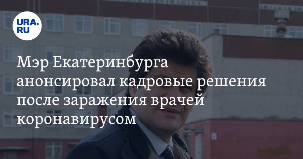 Александр Высокинский - Мэр Екатеринбурга анонсировал кадровые решения после заражения врачей коронавирусом - ura.news - Екатеринбург
