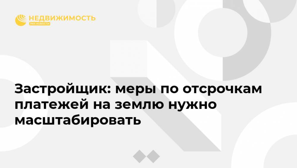 Владимир Ефимов - Застройщик: меры по отсрочкам платежей на землю нужно масштабировать - realty.ria.ru - Москва