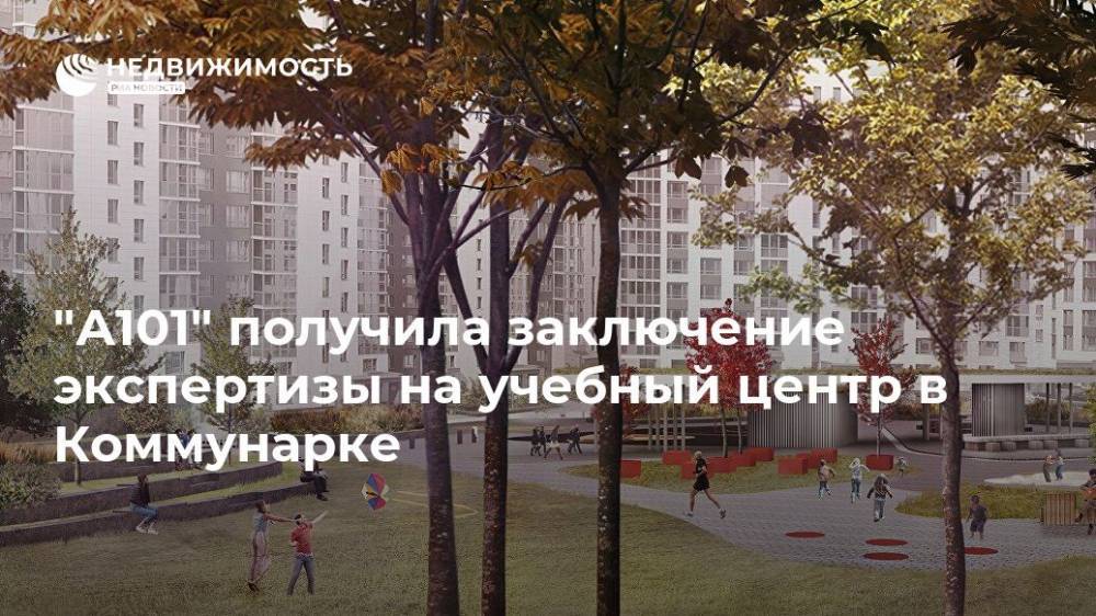 "А101" получила заключение экспертизы на учебный центр в Коммунарке - realty.ria.ru - Москва - Финляндия - Строительство