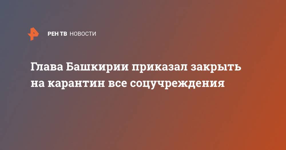 Радий Хабиров - Глава Башкирии приказал закрыть на карантин все соцучреждения - ren.tv - Россия - Башкирия - Уфа