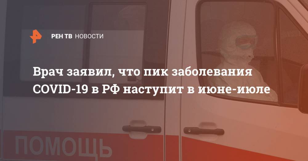 Николай Малышев - Врач заявил, что пик заболевания COVID-19 в РФ наступит в июне-июле - ren.tv - Россия