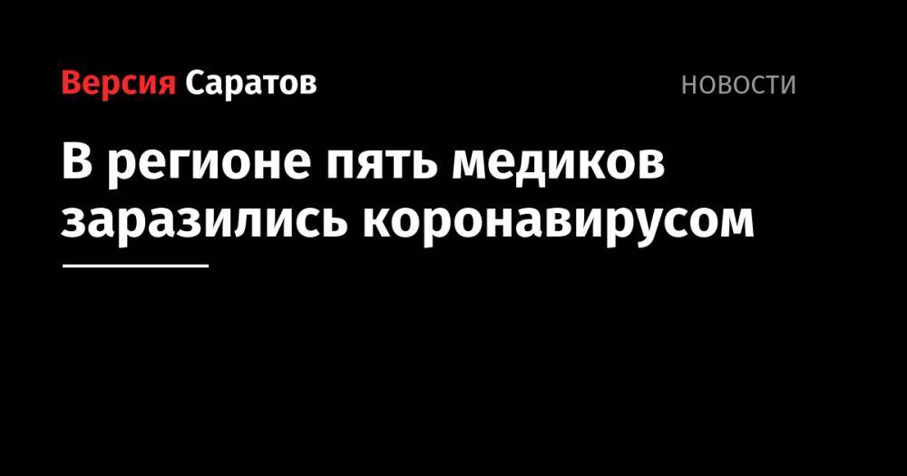 Станислав Шувалов - В регионе пять медиков заразились коронавирусом - nversia.ru - Россия - Саратовская обл.