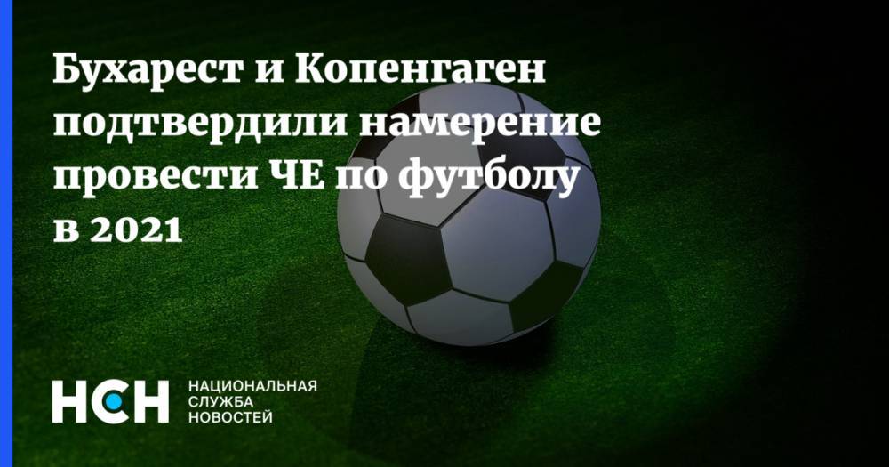 Бухарест и Копенгаген подтвердили намерение провести ЧЕ по футболу в 2021 - nsn.fm - Россия - Дания - Копенгаген - г. Бухарест