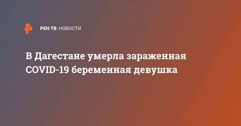 В Дагестане умерла зараженная COVID-19 беременная девушка - ren.tv - Россия - Махачкала - респ. Дагестан - Хасавюрт