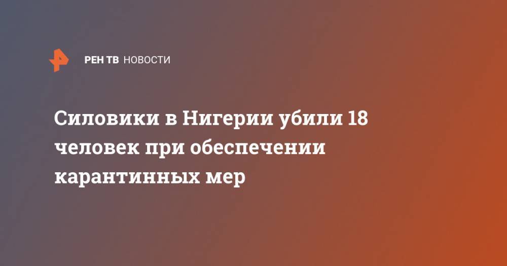 Мухаммад Бухари - Силовики в Нигерии убили 18 человек при обеспечении карантинных мер - ren.tv - Нигерия
