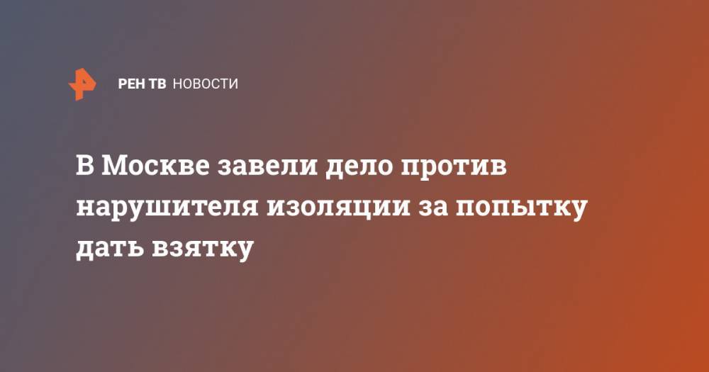 В Москве завели дело против нарушителя изоляции за попытку дать взятку - ren.tv - Москва - Россия