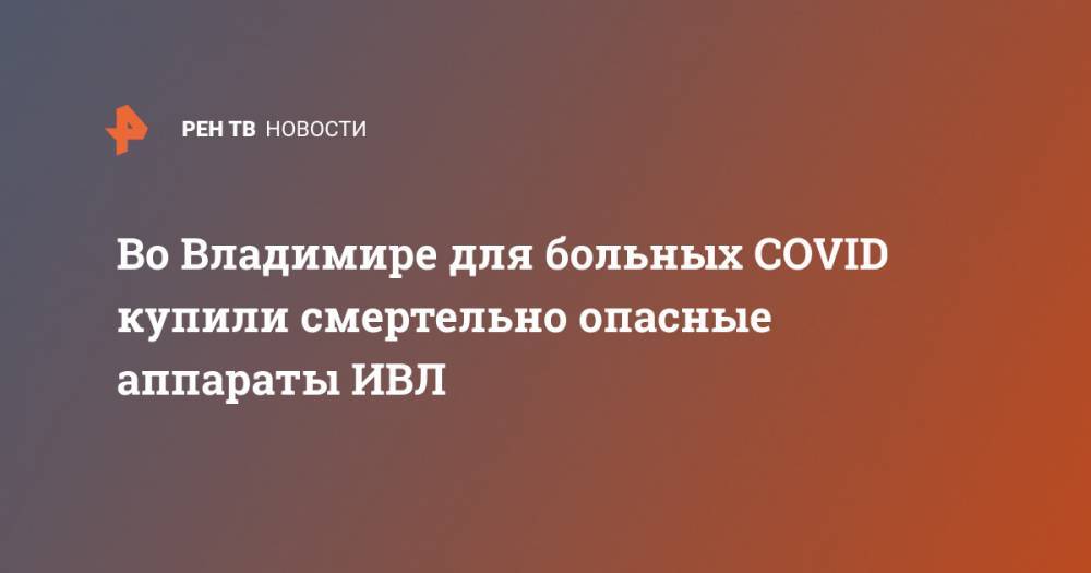 Владимир Сипягин - Во Владимире для больных COVID купили смертельно опасные аппараты ИВЛ - ren.tv - Владимир