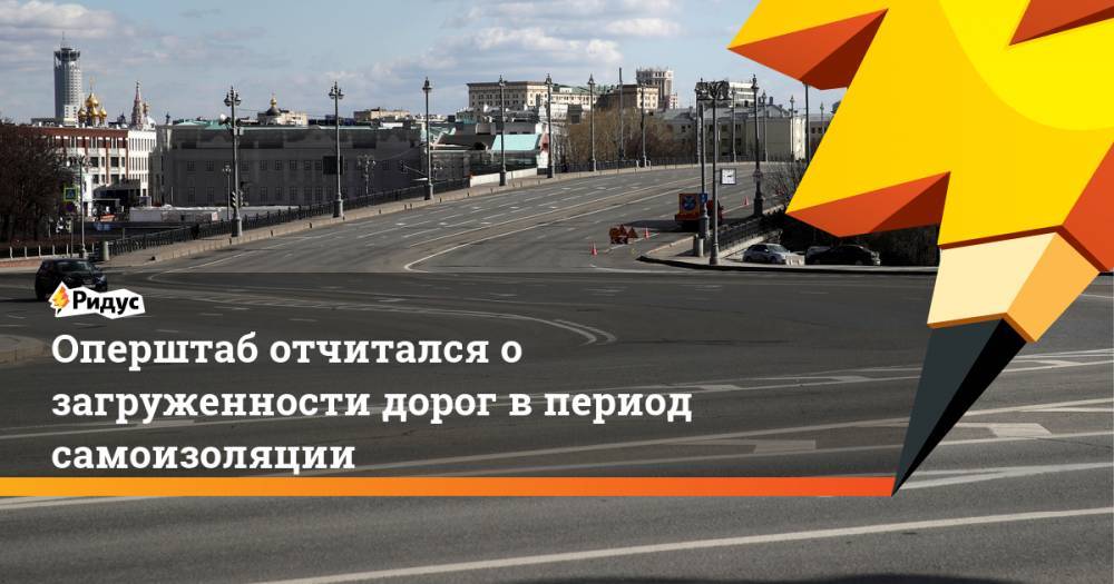 Оперштаб отчитался о загруженности дорог в период самоизоляции - ridus.ru - Москва - Московская обл.