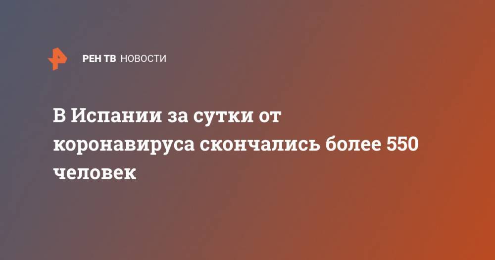 В Испании за сутки от коронавируса скончались более 550 человек - ren.tv - Италия - Испания