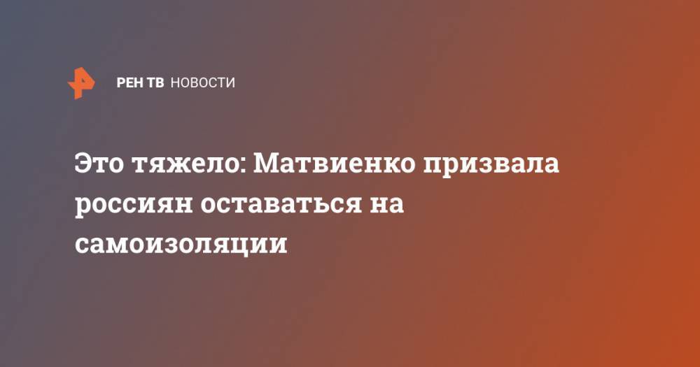 Валентина Матвиенко - Это тяжело: Матвиенко призвала россиян оставаться на самоизоляции - ren.tv - Россия