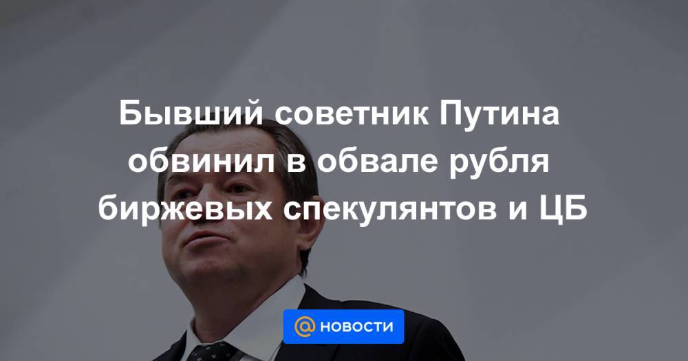 Сергей Глазьев - Бывший советник Путина обвинил в обвале рубля биржевых спекулянтов и ЦБ - news.mail.ru - Россия