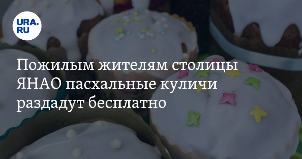 Пожилым жителям столицы ЯНАО бесплатно раздадут пасхальные куличи - ura.news - Салехард - окр. Янао