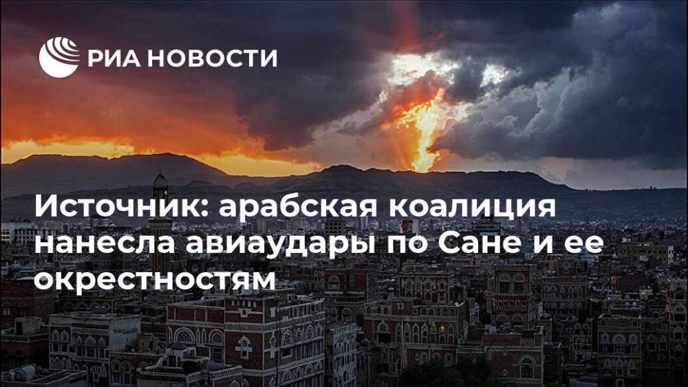 Источник: арабская коалиция нанесла авиаудары по Сане и ее окрестностям - ria.ru - Саудовская Аравия - Йемен - Сана