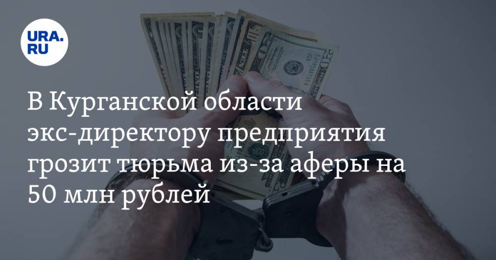 В Курганской области экс-директору предприятия грозит тюрьма из-за аферы на 50 млн рублей - ura.news - Курганская обл. - Шадринск