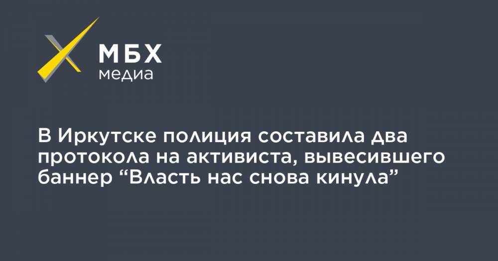 В Иркутске полиция составила два протокола на активиста, вывесившего баннер “Власть нас снова кинула” - mbk.news - Иркутск