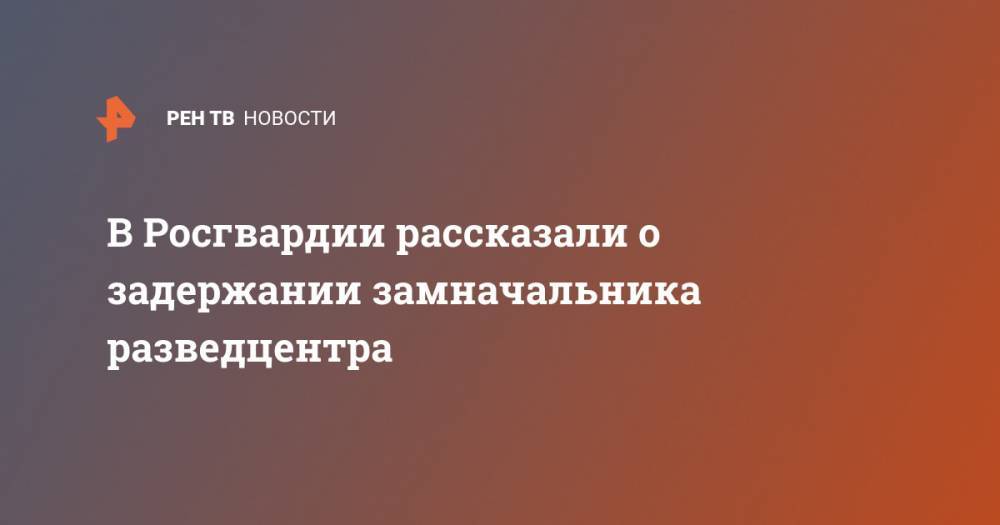 Валерий Грибакин - В Росгвардии рассказали о задержании замначальника разведцентра - ren.tv