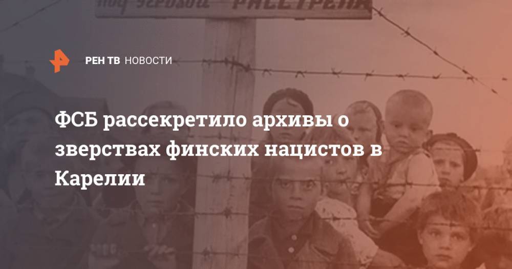 ФСБ рассекретило архивы о зверствах финских нацистов в Карелии - ren.tv - Россия - Карелия