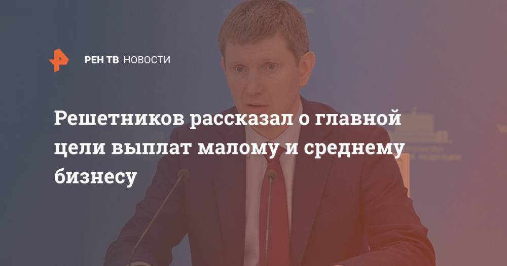 Владимир Путин - Максим Решетников - Решетников рассказал о главной цели выплат малому и среднему бизнесу - ren.tv - Россия