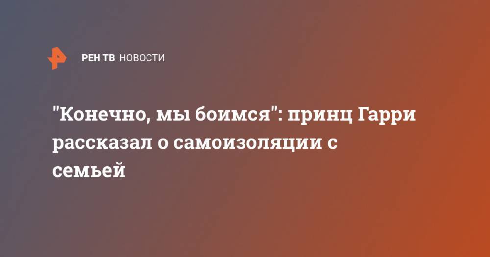 принц Гарри - Меган Маркл - "Конечно, мы боимся": принц Гарри рассказал о самоизоляции с семьей - ren.tv - США - Англия - Лос-Анджелес