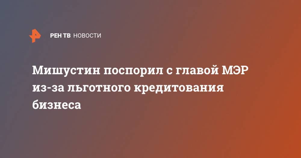 Владимир Путин - Михаил Мишустин - Максим Решетников - Мишустин поспорил с главой МЭР из-за льготного кредитования бизнеса - ren.tv - Россия