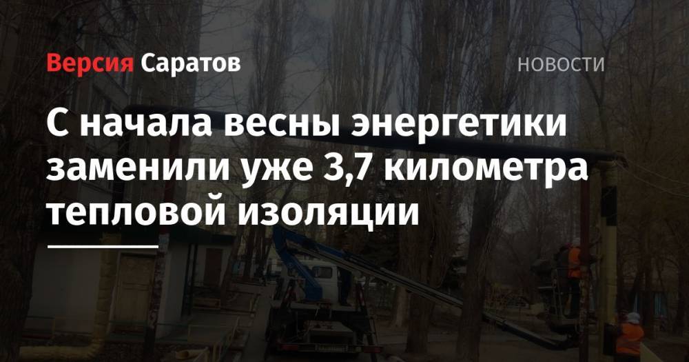 С начала весны энергетики заменили уже 3,7 километра тепловой изоляции - nversia.ru - Саратов