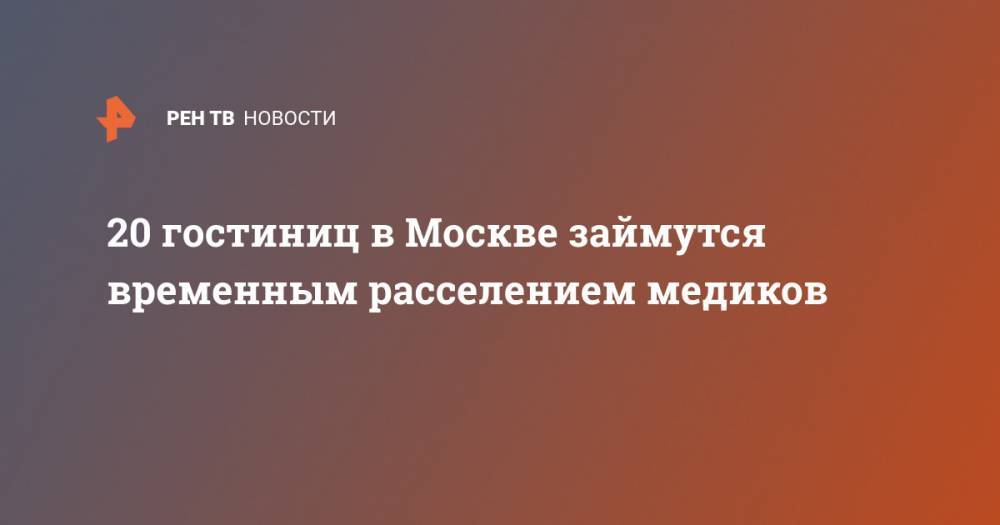 Сергей Собянин - 20 гостиниц в Москве займутся временным расселением медиков - ren.tv - Москва - Россия