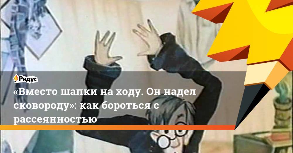 «Вместо шапки на ходу, он надел сковороду»: как бороться с рассеянностью - ridus.ru
